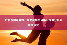 广州市调查公司：前女友挽回分手：深度分析与策略建议