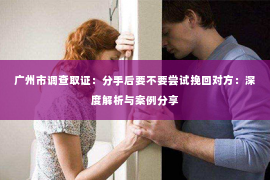 广州市调查取证:分手后要不要尝试挽回对方:深度解析与案例分享 广州市调查取证:分手后要不要尝试挽回对方:深度解析与案例分享