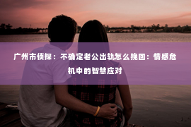 广州市侦探:不确定老公出轨怎么挽回:情感危机中的智慧应对 广州市侦探:不确定老公出轨怎么挽回:情感危机中的智慧应对