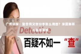 广州侦探:复合完又想分手怎么挽回?深度解析与有效策略 广州侦探:复合完又想分手怎么挽回?深度解析与有效策略