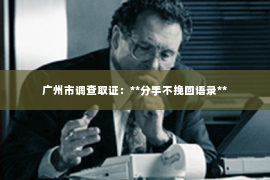 广州市调查取证:**分手不挽回语录** 广州市调查取证:**分手不挽回语录**