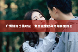 广州婚姻出轨取证：女主重生放弃婚姻男主挽回