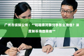 广州市侦探公司：**和相亲对象分手怎么挽回？深度解析挽回策略**