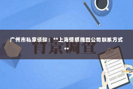 广州市私家侦探：**上海情感挽回公司联系方式**