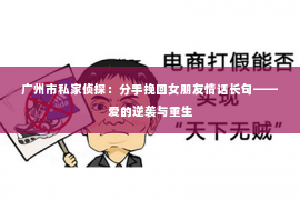 广州市私家侦探：分手挽回女朋友情话长句——爱的逆袭与重生