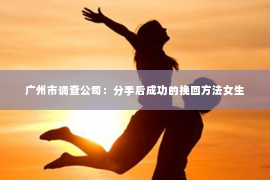 广州市调查公司：分手后成功的挽回方法女生