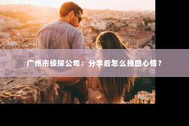 广州市侦探公司：分手后怎么挽回心情？