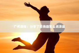 广州缘探：分手了想挽回怎么说涂磊