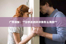 广州侦探：**分手后的坏印象怎么挽回**