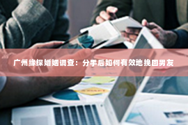 广州缘探婚姻调查：分手后如何有效地挽回男友