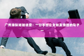 广州缘探婚姻调查:**分手想让女朋友挽回的句子** 广州缘探婚姻调查:**分手想让女朋友挽回的句子**