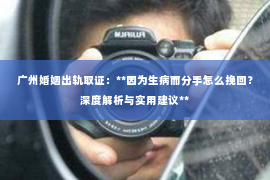 广州婚姻出轨取证：**因为生病而分手怎么挽回？深度解析与实用建议**