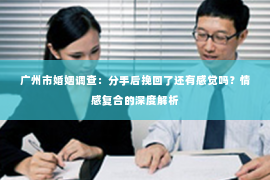 广州市婚姻调查：分手后挽回了还有感觉吗？情感复合的深度解析