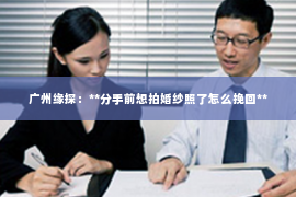 广州缘探:**分手前想拍婚纱照了怎么挽回** 广州缘探:**分手前想拍婚纱照了怎么挽回**