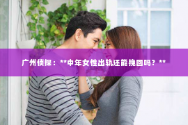 广州侦探：**中年女性出轨还能挽回吗？**