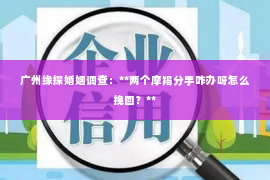 广州缘探婚姻调查：**两个摩羯分手咋办呀怎么挽回？**