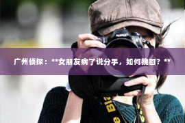 广州侦探：**女朋友病了说分手，如何挽回？**