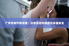 广州市婚外情调查:分手后如何挽回白羊座男生 广州市婚外情调查:分手后如何挽回白羊座男生
