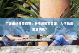 广州市婚外情调查：分手挽回前男友，为何他没回复消息？