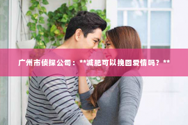 广州市侦探公司：**减肥可以挽回爱情吗？**