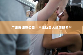 广州市调查公司：**出轨男人挽回签名**