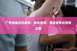 广州婚姻出轨取证:爱的救赎:挽回爱情的智慧之路 广州婚姻出轨取证:爱的救赎:挽回爱情的智慧之路