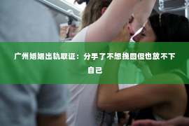 广州婚姻出轨取证：分手了不想挽回但也放不下自己