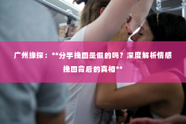 广州缘探：**分手挽回是假的吗？深度解析情感挽回背后的真相**