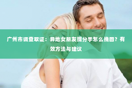 广州市调查取证：异地女朋友提分手怎么挽回？有效方法与建议