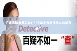 广州缘探调查公司：**不得不分手挽回女朋友方法**