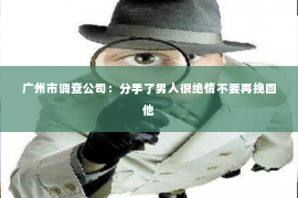 广州市调查公司：分手了男人很绝情不要再挽回他