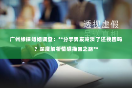 广州缘探婚姻调查：**分手男友冷淡了还挽回吗？深度解析情感挽回之路**