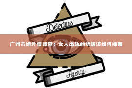 广州市婚外情调查：女人出轨的婚姻该如何挽回