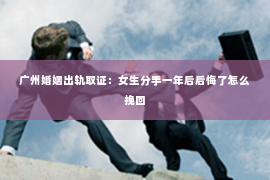 广州婚姻出轨取证：女生分手一年后后悔了怎么挽回