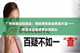 广州婚姻出轨取证:挽回爱情的话歌曲大全——用音乐温暖爱情裂痕的心 广州婚姻出轨取证:挽回爱情的话歌曲大全——用音乐温暖爱情裂痕的心