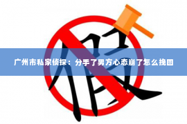 广州市私家侦探:分手了男方心态崩了怎么挽回 广州市私家侦探:分手了男方心态崩了怎么挽回