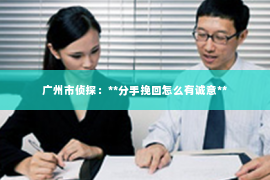 广州市侦探:**分手挽回怎么有诚意** 广州市侦探:**分手挽回怎么有诚意**