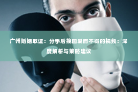 广州婚姻取证:分手后挽回爱而不得的视频:深度解析与策略建议 广州婚姻取证:分手后挽回爱而不得的视频:深度解析与策略建议