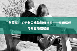 广州侦探：关于老公出轨如何挽回——重建信任与修复婚姻裂痕