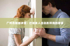 广州市婚姻调查：已婚男人出轨怎样挽回老婆
