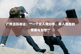 广州出轨取证:**一个女人说分手,男人挽回的策略与智慧** 广州出轨取证:**一个女人说分手,男人挽回的策略与智慧**