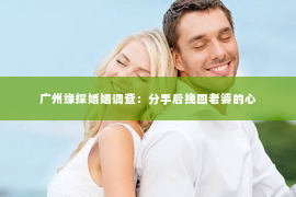 广州缘探婚姻调查:分手后挽回老婆的心 广州缘探婚姻调查:分手后挽回老婆的心