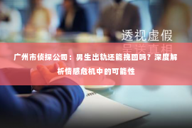 广州市侦探公司：男生出轨还能挽回吗？深度解析情感危机中的可能性