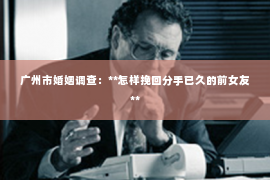 广州市婚姻调查:**怎样挽回分手已久的前女友** 广州市婚姻调查:**怎样挽回分手已久的前女友**