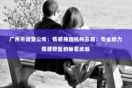 广州市调查公司：情感挽回机构苏阳：专业助力情感修复的秘密武器