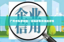 广州市私家侦探:出轨后怎样挽回感情 广州市私家侦探:出轨后怎样挽回感情