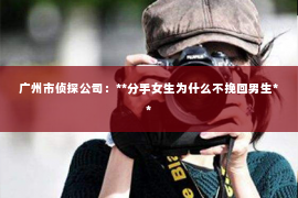 广州市侦探公司:**分手女生为什么不挽回男生** 广州市侦探公司:**分手女生为什么不挽回男生**
