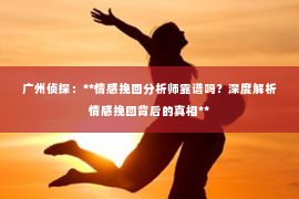 广州侦探：**情感挽回分析师靠谱吗？深度解析情感挽回背后的真相**