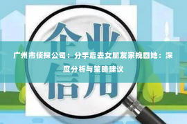 广州市侦探公司：分手后去女朋友家挽回她：深度分析与策略建议