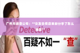 广州市调查公司：**女友去夜店果断分手了怎么挽回**